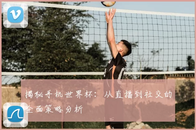 揭秘手机世界杯:从直播到社交的全面策略分析