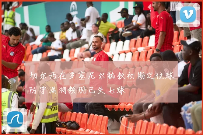切尔西在罗塞尼尔执教初期定位球防守漏洞频现已失七球