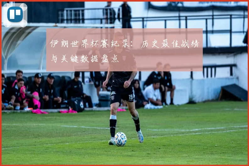 伊朗世界杯赛纪录：历史最佳战绩与关键数据盘点