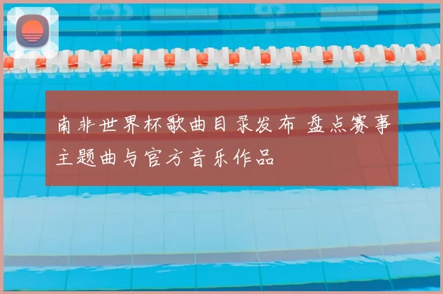 南非世界杯歌曲目录发布 盘点赛事主题曲与官方音乐作品