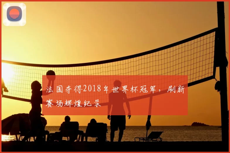 法国夺得2018年世界杯冠军，刷新赛场辉煌纪录
