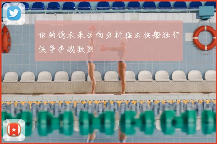 伦纳德未来去向分析猛龙快船独行侠争夺战激烈