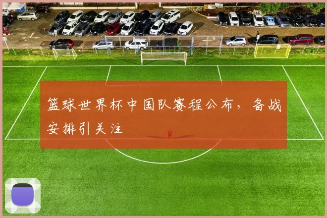 篮球世界杯中国队赛程公布，备战安排引关注