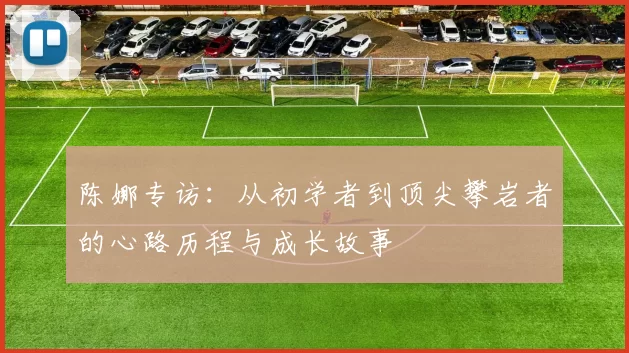 陈娜专访:从初学者到顶尖攀岩者的心路历程与成长故事