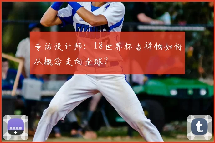 专访设计师：18世界杯吉祥物如何从概念走向全球？