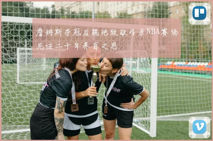 詹姆斯夺冠后跪地致敬母亲NBA赛场见证二十年养育之恩