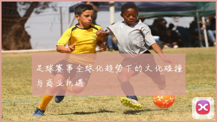 足球赛事全球化趋势下的文化碰撞与商业机遇