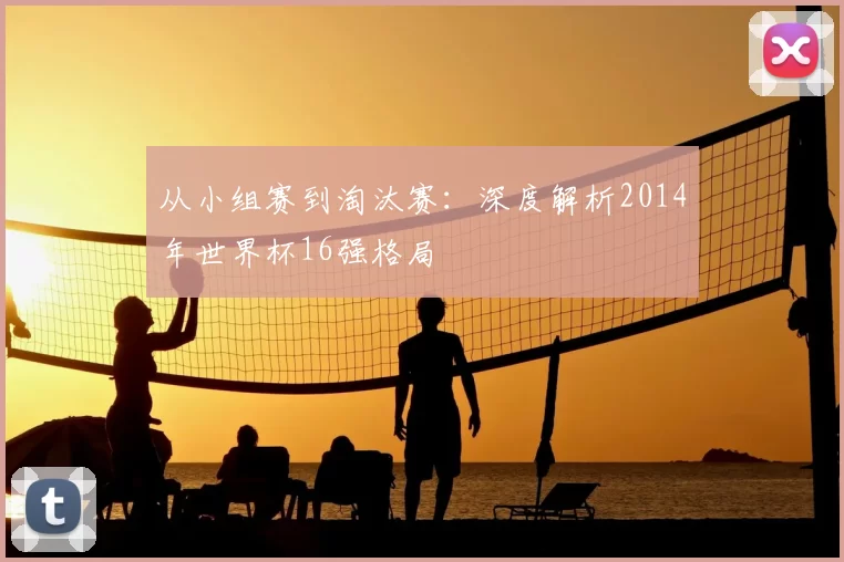 从小组赛到淘汰赛：深度解析2014年世界杯16强格局
