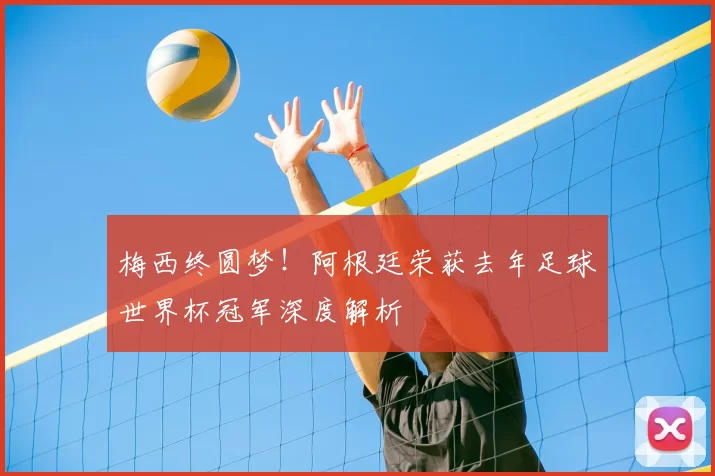 梅西终圆梦!阿根廷荣获去年足球世界杯冠军深度解析