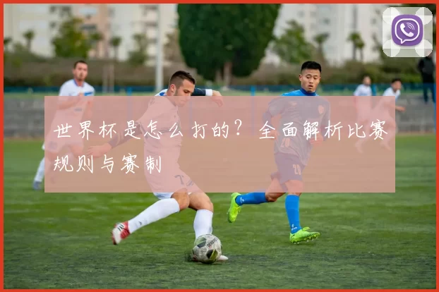 世界杯是怎么打的？全面解析比赛规则与赛制