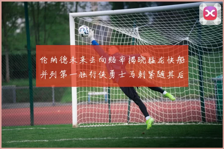 伦纳德未来去向赔率揭晓猛龙快船并列第一独行侠勇士马刺紧随其后