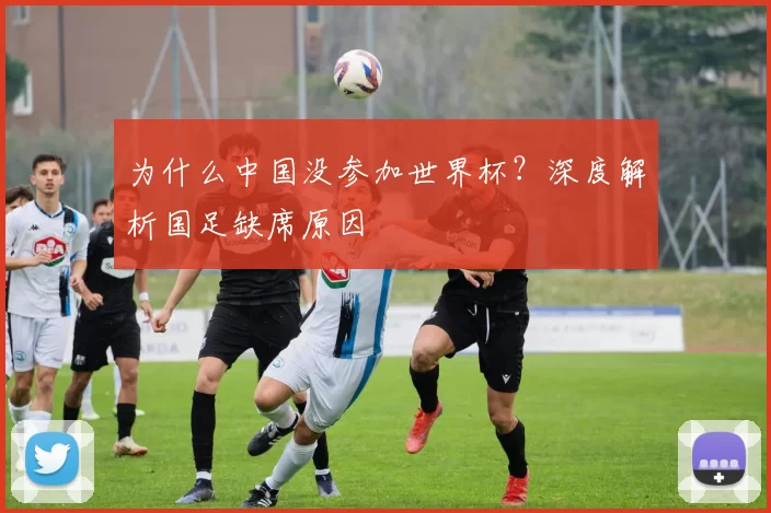 为什么中国没参加世界杯？深度解析国足缺席原因
