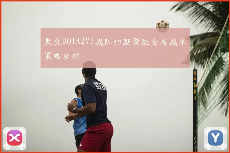 聚焦DOTA2V5战队的默契配合与战术策略分析