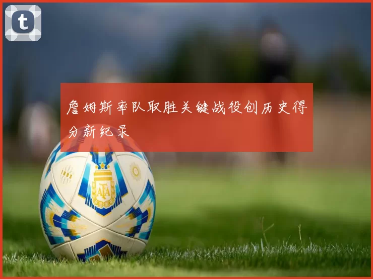 詹姆斯率队取胜关键战役创历史得分新纪录