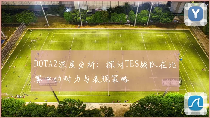 DOTA2深度分析：探讨TES战队在比赛中的耐力与表现策略