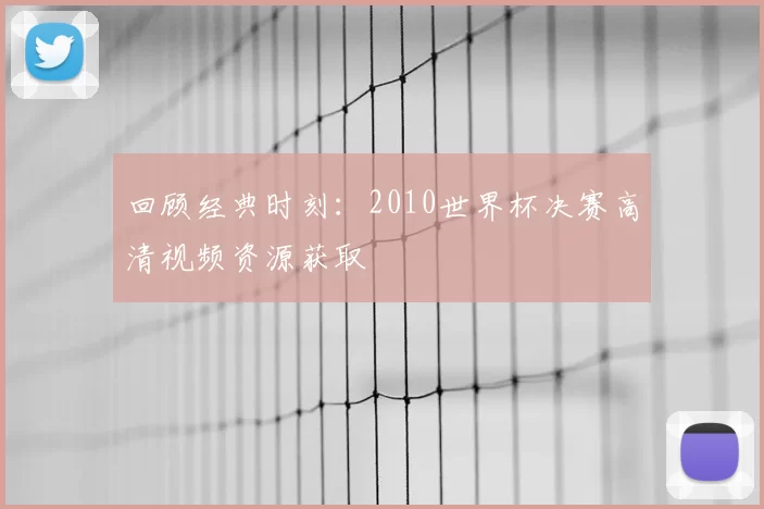 回顾经典时刻：2010世界杯决赛高清视频资源获取