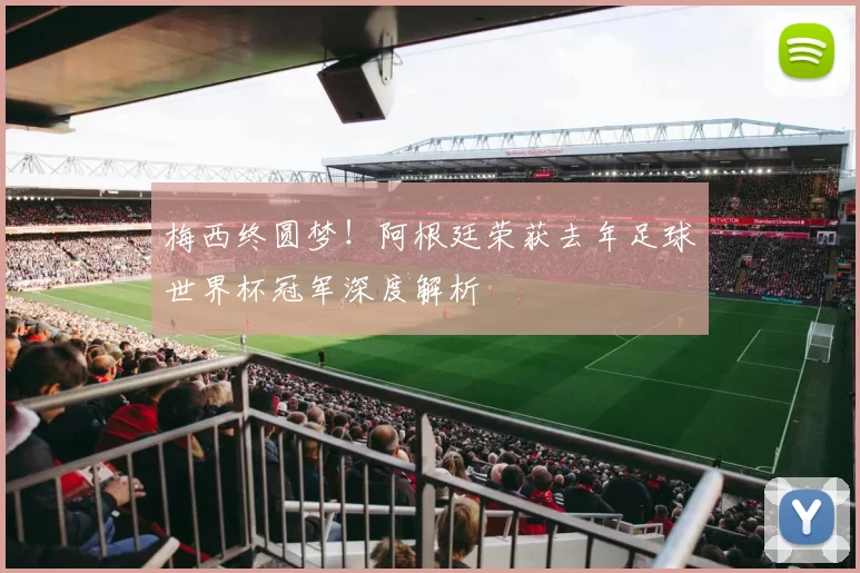 梅西终圆梦!阿根廷荣获去年足球世界杯冠军深度解析