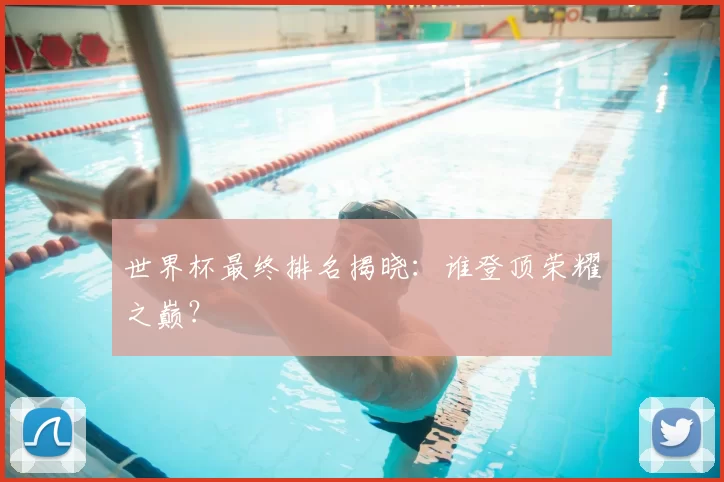 世界杯最终排名揭晓:谁登顶荣耀之巅?