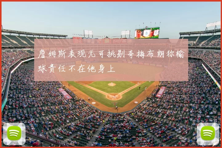 詹姆斯表现无可挑剔夸梅布朗称输球责任不在他身上